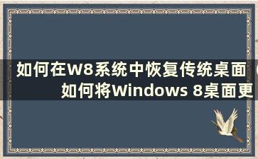 如何在W8系统中恢复传统桌面（如何将Windows 8桌面更改为原来的桌面）